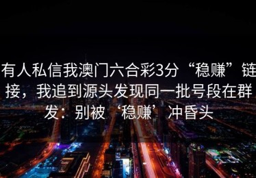 有人私信我澳门六合彩3分“稳赚”链接，我追到源头发现同一批号段在群发：别被‘稳赚’冲昏头
