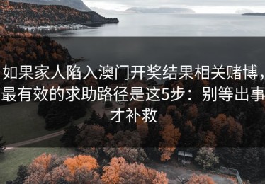 如果家人陷入澳门开奖结果相关赌博，最有效的求助路径是这5步：别等出事才补救