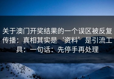 关于澳门开奖结果的一个误区被反复传播：真相其实是‘资料’是引流工具：一句话：先停手再处理