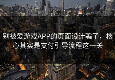 别被爱游戏APP的页面设计骗了，核心其实是支付引导流程这一关