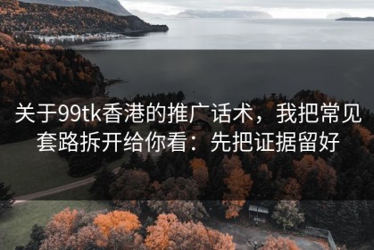 关于99tk香港的推广话术，我把常见套路拆开给你看：先把证据留好