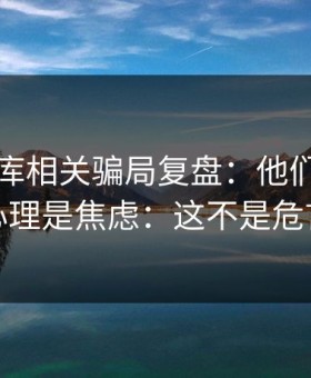 99tk图库相关骗局复盘：他们最爱利用的心理是焦虑：这不是危言耸听