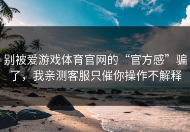 别被爱游戏体育官网的“官方感”骗了，我亲测客服只催你操作不解释