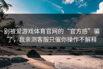别被爱游戏体育官网的“官方感”骗了，我亲测客服只催你操作不解释