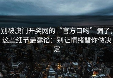 别被澳门开奖网的“官方口吻”骗了，这些细节最露馅：别让情绪替你做决定