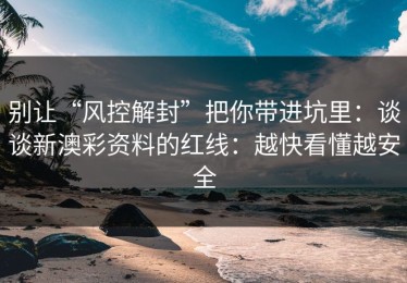 别让“风控解封”把你带进坑里：谈谈新澳彩资料的红线：越快看懂越安全