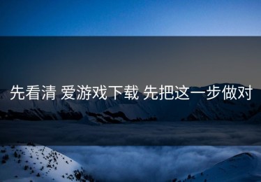 先看清 爱游戏下载 先把这一步做对