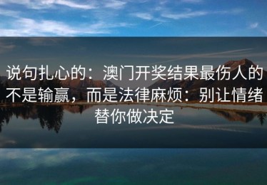 说句扎心的：澳门开奖结果最伤人的不是输赢，而是法律麻烦：别让情绪替你做决定