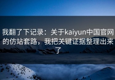 我翻了下记录：关于kaiyun中国官网的仿站套路，我把关键证据整理出来了