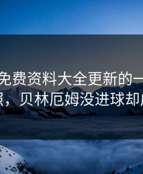 49图库免费资料大全更新的一组数据一对照，贝林厄姆没进球却成焦点