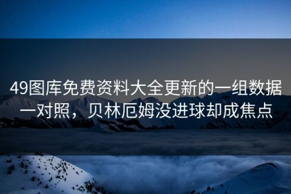 49图库免费资料大全更新的一组数据一对照，贝林厄姆没进球却成焦点