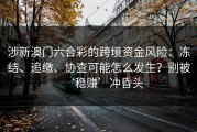涉新澳门六合彩的跨境资金风险：冻结、追缴、协查可能怎么发生？别被‘稳赚’冲昏头