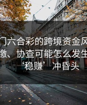 涉新澳门六合彩的跨境资金风险：冻结、追缴、协查可能怎么发生？别被‘稳赚’冲昏头