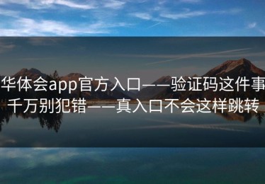 华体会app官方入口——验证码这件事千万别犯错——真入口不会这样跳转