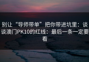 别让“导师带单”把你带进坑里：谈谈澳门PK10的红线：最后一条一定要看