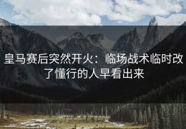 皇马赛后突然开火：临场战术临时改了懂行的人早看出来