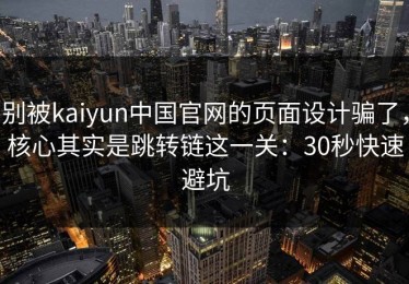 别被kaiyun中国官网的页面设计骗了，核心其实是跳转链这一关：30秒快速避坑