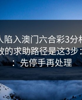 如果家人陷入澳门六合彩3分相关赌博，最有效的求助路径是这3步：一句话：先停手再处理