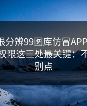 教你一眼分辨99图库仿冒APP：证书、签名、权限这三处最关键：不确定就别点