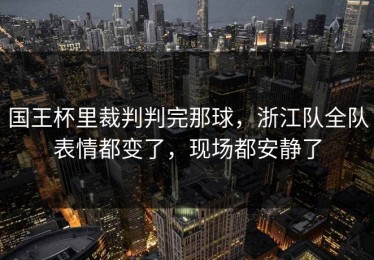 国王杯里裁判判完那球，浙江队全队表情都变了，现场都安静了