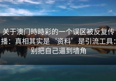 关于澳门時時彩的一个误区被反复传播：真相其实是‘资料’是引流工具：别把自己逼到墙角