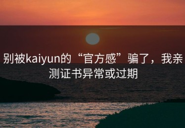 别被kaiyun的“官方感”骗了，我亲测证书异常或过期