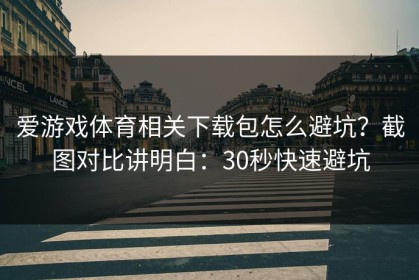 爱游戏体育相关下载包怎么避坑？截图对比讲明白：30秒快速避坑