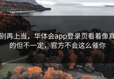 别再上当，华体会app登录页看着像真的但不一定，官方不会这么催你