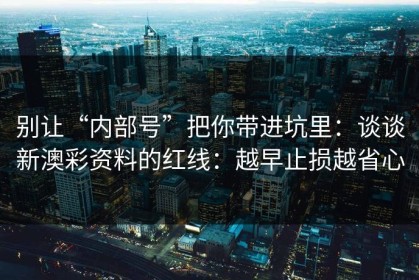 别让“内部号”把你带进坑里：谈谈新澳彩资料的红线：越早止损越省心