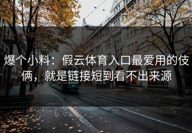 爆个小料：假云体育入口最爱用的伎俩，就是链接短到看不出来源
