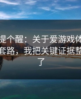 给你们提个醒：关于爱游戏体育的假安装包套路，我把关键证据整理出来了