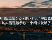 冷门但重要：识别假kaiyun中国官网其实看链接参数一个细节就够了
