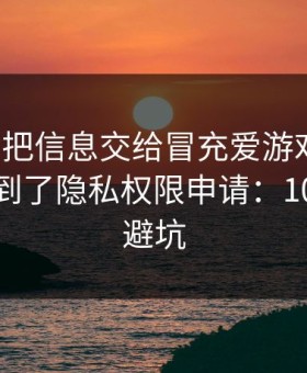 我差点把信息交给冒充爱游戏的人，幸亏看到了隐私权限申请：10秒快速避坑