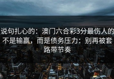 说句扎心的：澳门六合彩3分最伤人的不是输赢，而是债务压力：别再被套路带节奏