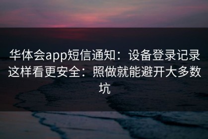 华体会app短信通知：设备登录记录这样看更安全：照做就能避开大多数坑