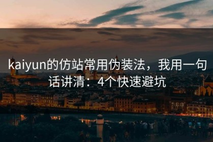 kaiyun的仿站常用伪装法，我用一句话讲清：4个快速避坑