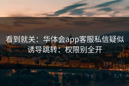 看到就关：华体会app客服私信疑似诱导跳转：权限别全开