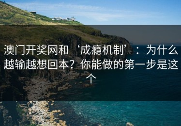 澳门开奖网和‘成瘾机制’：为什么越输越想回本？你能做的第一步是这个