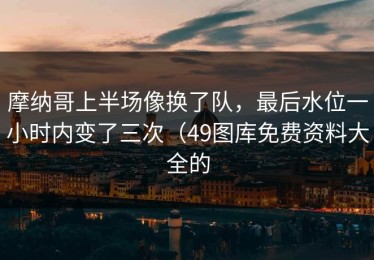 摩纳哥上半场像换了队，最后水位一小时内变了三次（49图库免费资料大全的