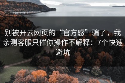 别被开云网页的“官方感”骗了，我亲测客服只催你操作不解释：7个快速避坑