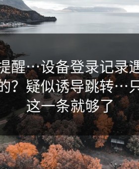 一句话提醒…设备登录记录遇到华体会相关的？疑似诱导跳转…只要记住这一条就够了