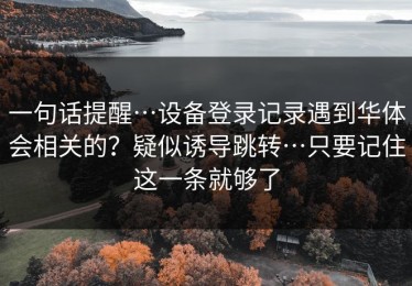 一句话提醒…设备登录记录遇到华体会相关的？疑似诱导跳转…只要记住这一条就够了