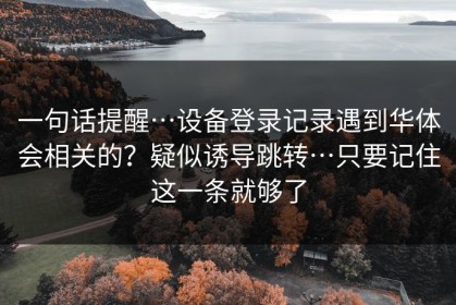 一句话提醒…设备登录记录遇到华体会相关的？疑似诱导跳转…只要记住这一条就够了