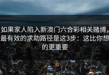 如果家人陷入新澳门六合彩相关赌博，最有效的求助路径是这3步：这比你想的更重要