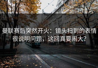 曼联赛后突然开火：镜头扫到的表情很说明问题，这回真要闹大？