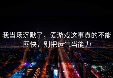 我当场沉默了，爱游戏这事真的不能图快，别把运气当能力