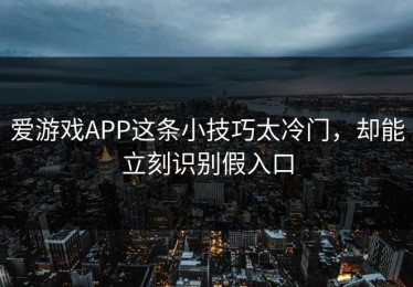 爱游戏APP这条小技巧太冷门，却能立刻识别假入口