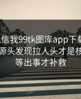 有人私信我99tk图库app下载链接，我追到源头发现拉人头才是核心：别等出事才补救