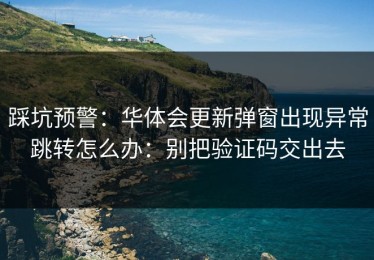 踩坑预警：华体会更新弹窗出现异常跳转怎么办：别把验证码交出去