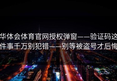 华体会体育官网授权弹窗——验证码这件事千万别犯错——别等被盗号才后悔